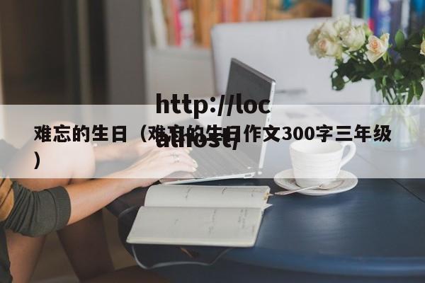 难忘的生日（难忘的生日作文300字三年级）