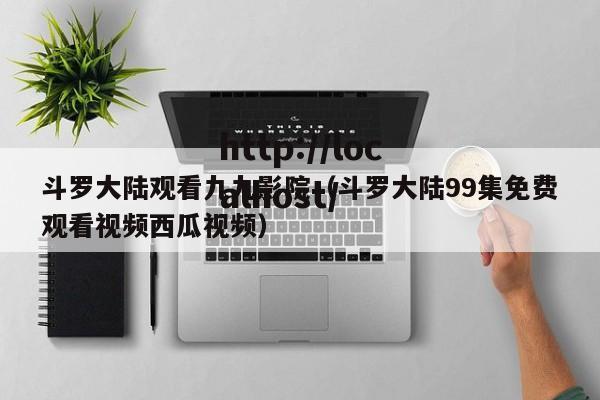 斗罗大陆观看九九影院(斗罗大陆99集免费观看视频西瓜视频)
