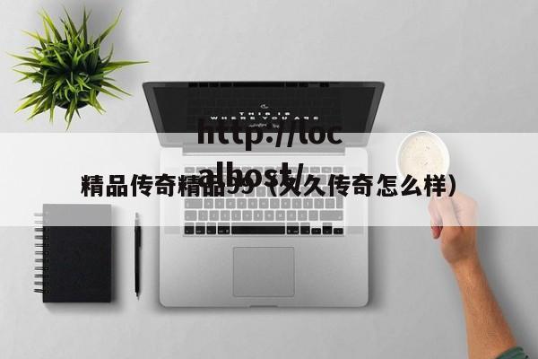 精品传奇精品99(久久传奇怎么样)